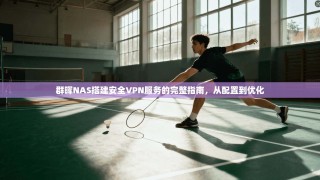 群晖NAS搭建安全VPN服务的完整指南，从配置到优化