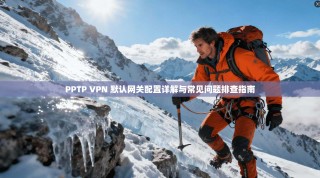 PPTP VPN 默认网关配置详解与常见问题排查指南