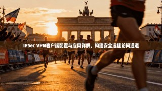 IPSec VPN客户端配置与应用详解，构建安全远程访问通道