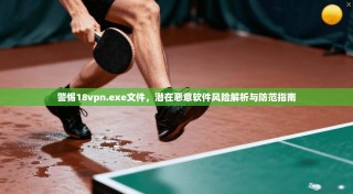 警惕18vpn.exe文件，潜在恶意软件风险解析与防范指南