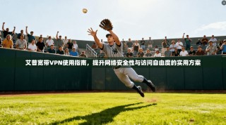 艾普宽带VPN使用指南，提升网络安全性与访问自由度的实用方案