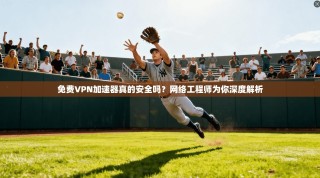 免费VPN加速器真的安全吗？网络工程师为你深度解析