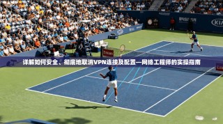 详解如何安全、彻底地取消VPN连接及配置—网络工程师的实操指南