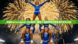 破解Banwangong VPN迷思，网络工程师视角下的合规与安全之道