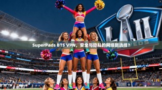 SuperPads BTS VPN，安全与隐私的网络新选择？