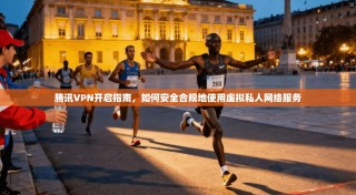 腾讯VPN开启指南，如何安全合规地使用虚拟私人网络服务