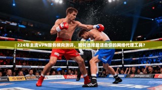 224年主流VPN服务横向测评，如何选择最适合你的网络代理工具？