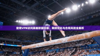 使用VPN访问英雄联盟日服，网络优化与合规风险全解析