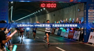 山石网科IPSec VPN配置详解，从基础到实战部署指南