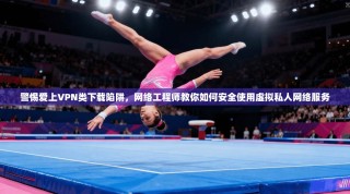 警惕爱上VPN类下载陷阱，网络工程师教你如何安全使用虚拟私人网络服务