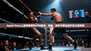 Apple Store上值得推荐的VPN服务，安全、稳定与隐私保护的三重保障