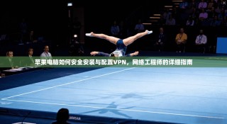 苹果电脑如何安全安装与配置VPN，网络工程师的详细指南