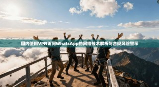 国内使用VPN访问WhatsApp的网络技术解析与合规风险警示