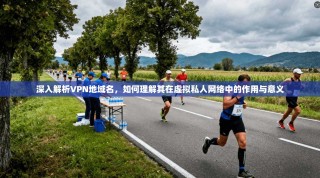 深入解析VPN地域名，如何理解其在虚拟私人网络中的作用与意义