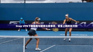 Snap VPN下载指南与使用注意事项，安全上网的双刃剑