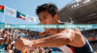 使用Lantern搭建个人VPN的实践与安全考量—网络工程师视角下的技术解析