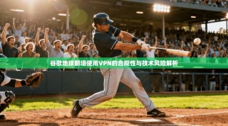 谷歌地球翻墙使用VPN的合规性与技术风险解析