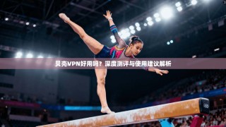 贝壳VPN好用吗？深度测评与使用建议解析