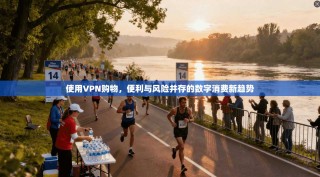 使用VPN购物，便利与风险并存的数字消费新趋势