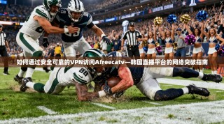 如何通过安全可靠的VPN访问Afreecatv—韩国直播平台的网络突破指南