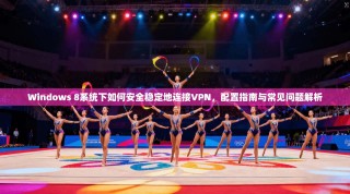 Windows 8系统下如何安全稳定地连接VPN，配置指南与常见问题解析