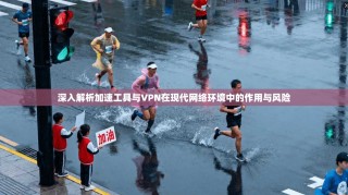 深入解析加速工具与VPN在现代网络环境中的作用与风险