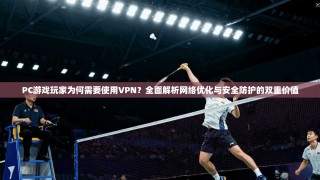 PC游戏玩家为何需要使用VPN？全面解析网络优化与安全防护的双重价值