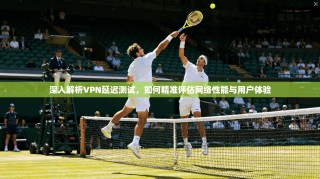 深入解析VPN延迟测试，如何精准评估网络性能与用户体验