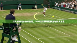 深入解析同步失败问题，VPN连接异常的根源与解决方案