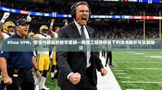 Khoa VPN，安全与隐私的数字盾牌—网络工程师视角下的技术解析与实践建议