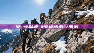 免费VPN配置全解析，如何安全高效地搭建个人网络隧道