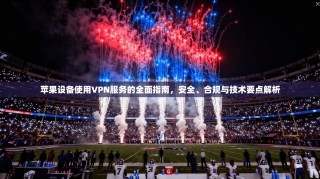 苹果设备使用VPN服务的全面指南，安全、合规与技术要点解析