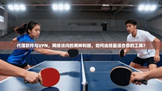 代理软件与VPN，网络访问的两种利器，如何选择最适合你的工具？