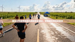 酷云VPN使用风险与网络安全建议，警惕便利背后的隐患