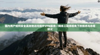 国内用户如何安全高效地访问境外VPN服务—网络工程师视角下的技术与合规建议