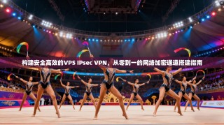 构建安全高效的VPS IPsec VPN，从零到一的网络加密通道搭建指南