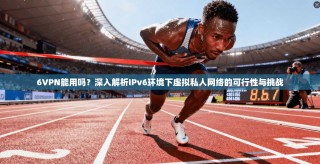 6VPN能用吗？深入解析IPv6环境下虚拟私人网络的可行性与挑战