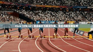 Cisco VPN 421 错误解析与解决方案，常见问题排查指南