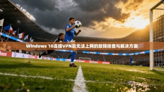 Windows 10连接VPN后无法上网的故障排查与解决方案