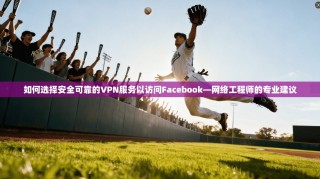 如何选择安全可靠的VPN服务以访问Facebook—网络工程师的专业建议