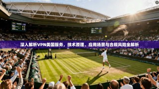 深入解析VPN美国服务，技术原理、应用场景与合规风险全解析