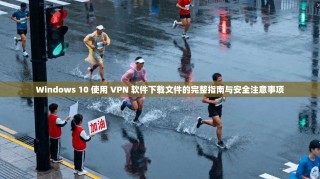 Windows 10 使用 VPN 软件下载文件的完整指南与安全注意事项
