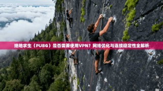 绝地求生（PUBG）是否需要使用VPN？网络优化与连接稳定性全解析