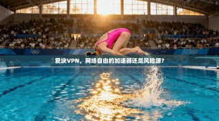 爱块VPN，网络自由的加速器还是风险源？