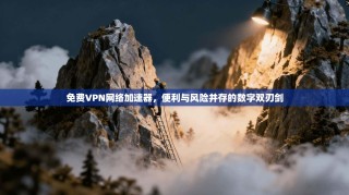 免费VPN网络加速器，便利与风险并存的数字双刃剑
