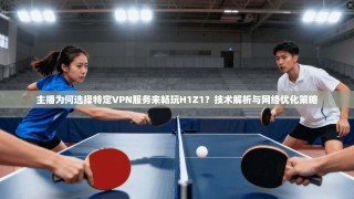 主播为何选择特定VPN服务来畅玩H1Z1？技术解析与网络优化策略
