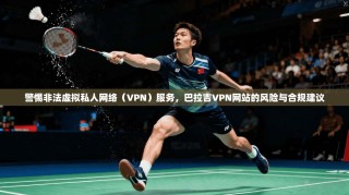 警惕非法虚拟私人网络（VPN）服务，巴拉吉VPN网站的风险与合规建议