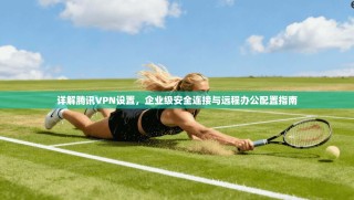 详解腾讯VPN设置，企业级安全连接与远程办公配置指南