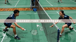 如何选择靠谱的VPN服务？网络工程师的专业建议