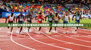 深入解析VPN技术原理与合法使用边界，从翻墙到安全访问的正确路径